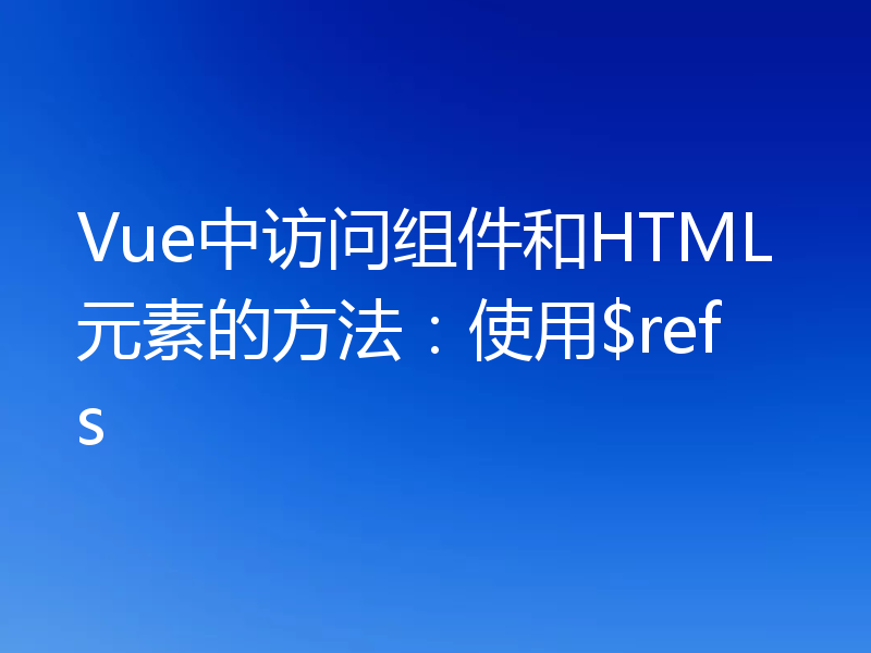 Vue中访问组件和HTML元素的方法：使用$refs