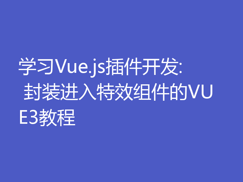 学习Vue.js插件开发: 封装进入特效组件的VUE3教程