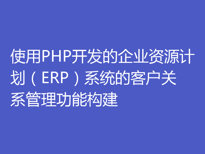 使用PHP开发的企业资源计划（ERP）系统的客户关系管理功能构建