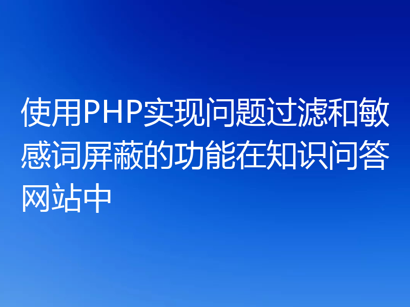 使用PHP实现问题过滤和敏感词屏蔽的功能在知识问答网站中