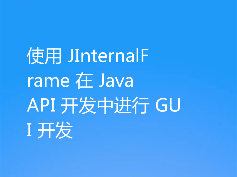 使用 JInternalFrame 在 Java API 开发中进行 GUI 开发