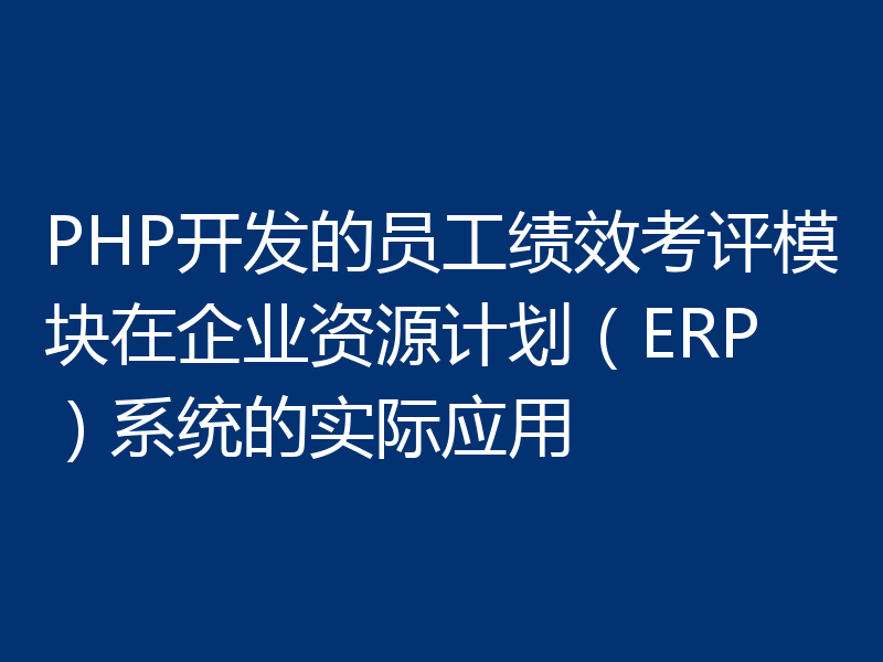 PHP开发的员工绩效考评模块在企业资源计划（ERP）系统的实际应用