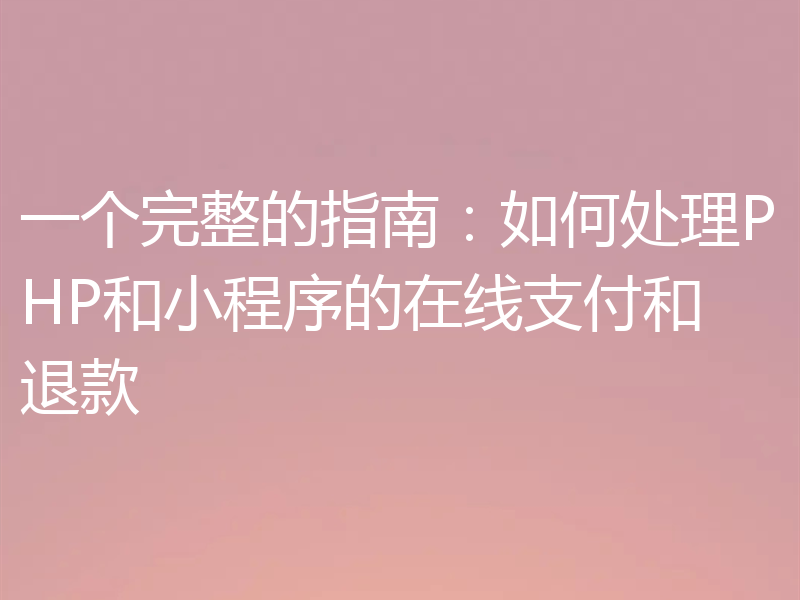 一个完整的指南：如何处理PHP和小程序的在线支付和退款