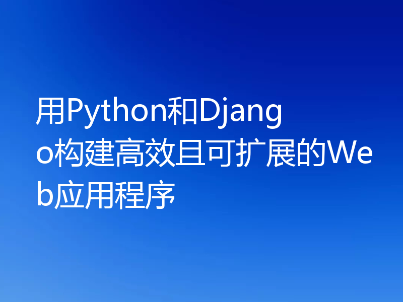 用Python和Django构建高效且可扩展的Web应用程序