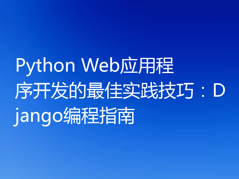 Python Web应用程序开发的最佳实践技巧：Django编程指南