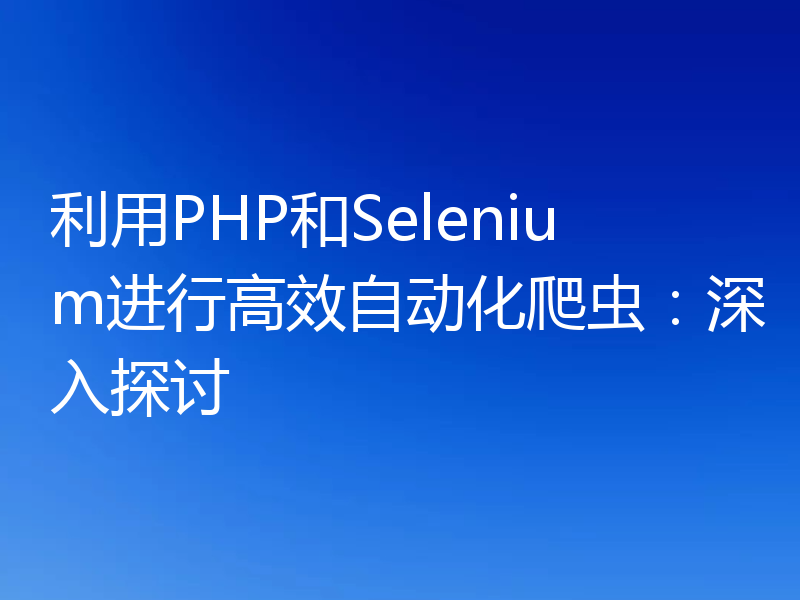 利用PHP和Selenium进行高效自动化爬虫：深入探讨