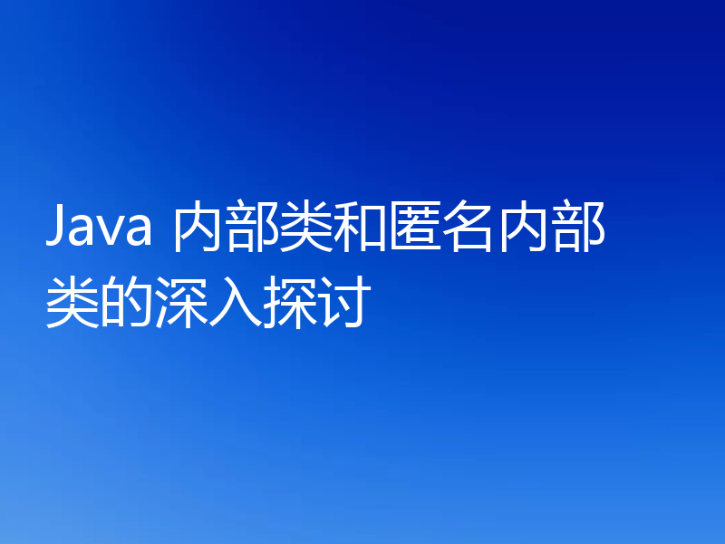 Java 内部类和匿名内部类的深入探讨