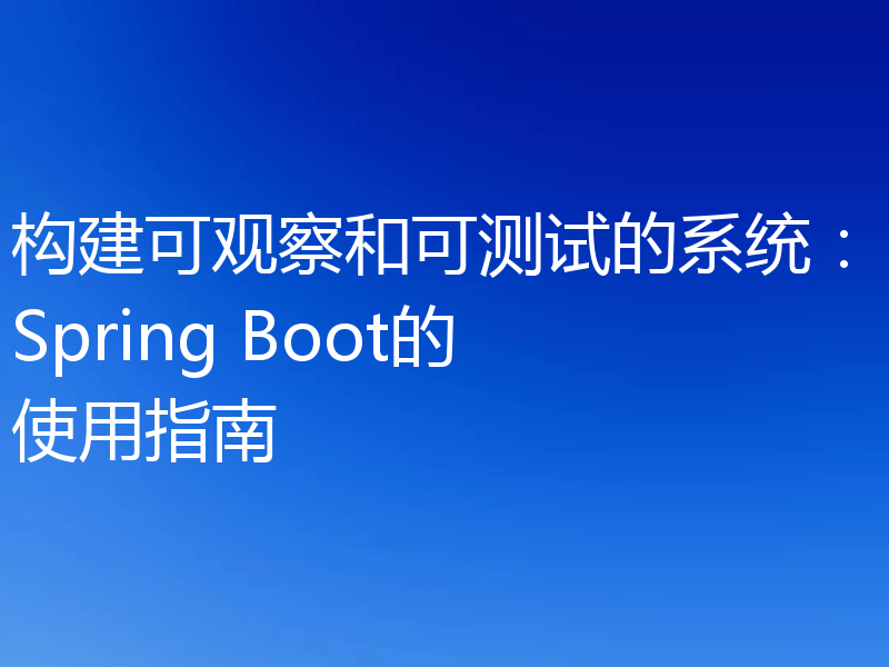 构建可观察和可测试的系统：Spring Boot的使用指南