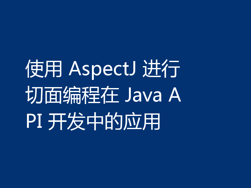 使用 AspectJ 进行切面编程在 Java API 开发中的应用