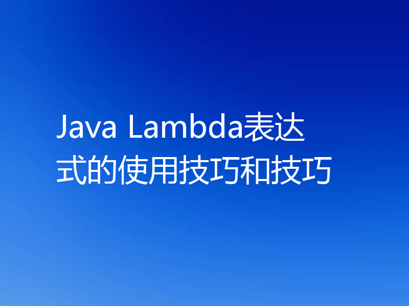 Java Lambda表达式的使用技巧和技巧