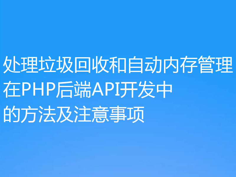 处理垃圾回收和自动内存管理在PHP后端API开发中的方法及注意事项