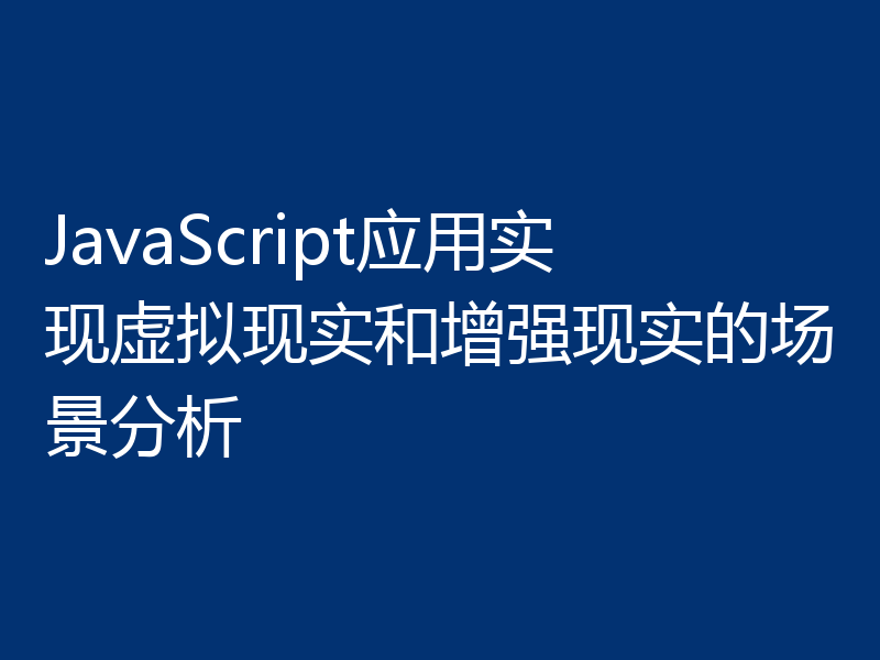 JavaScript应用实现虚拟现实和增强现实的场景分析