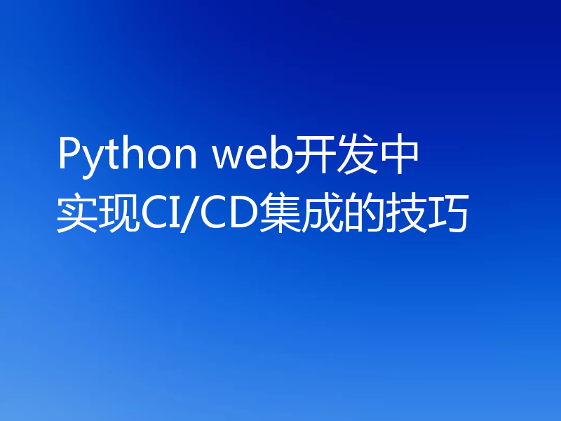 Python web开发中实现CI/CD集成的技巧