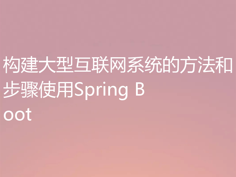 构建大型互联网系统的方法和步骤使用Spring Boot