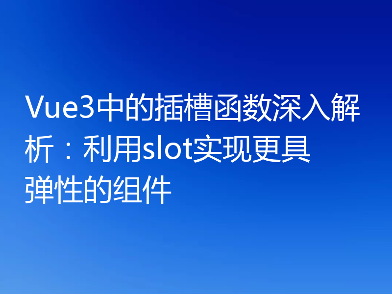 Vue3中的插槽函数深入解析：利用slot实现更具弹性的组件