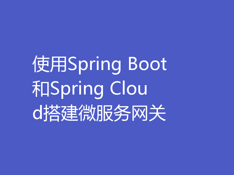 使用Spring Boot和Spring Cloud搭建微服务网关