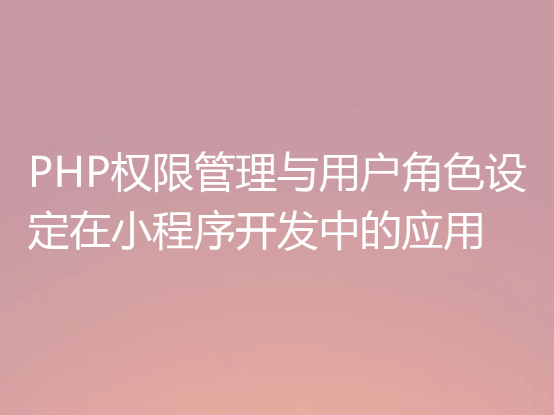 PHP权限管理与用户角色设定在小程序开发中的应用