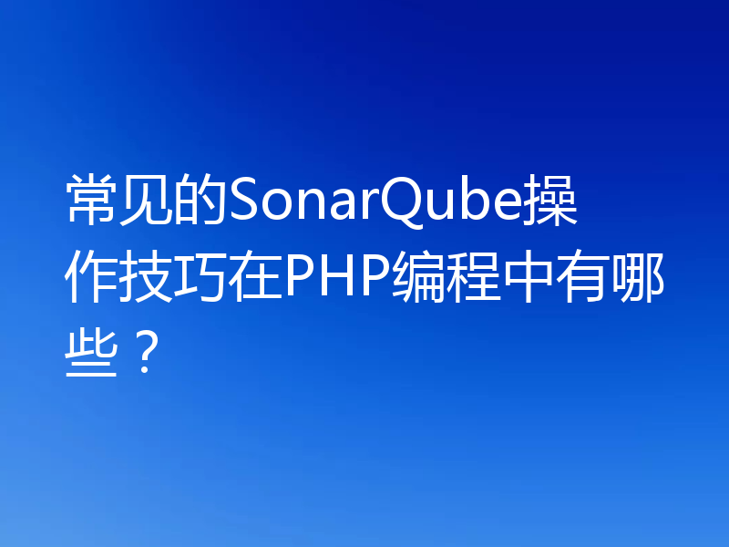 常见的SonarQube操作技巧在PHP编程中有哪些？
