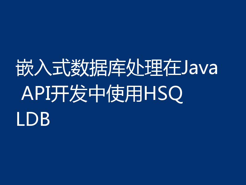 嵌入式数据库处理在Java API开发中使用HSQLDB