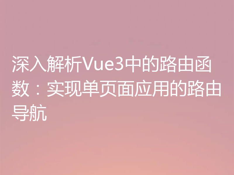 深入解析Vue3中的路由函数：实现单页面应用的路由导航