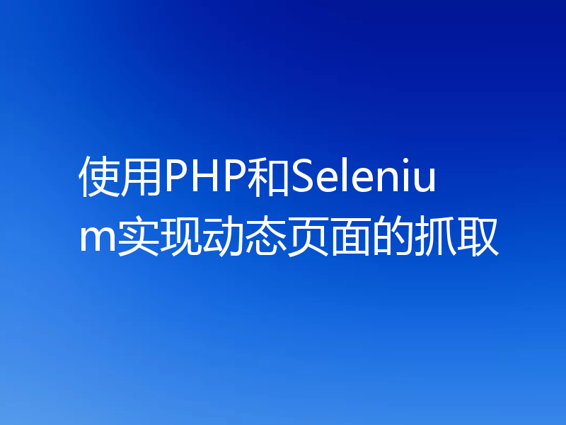 使用PHP和Selenium实现动态页面的抓取