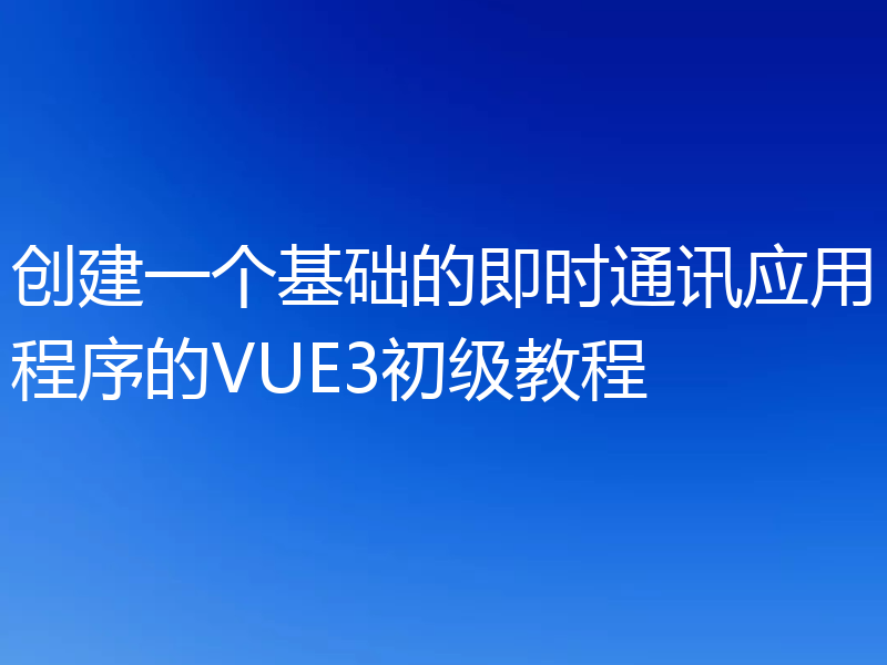 创建一个基础的即时通讯应用程序的VUE3初级教程