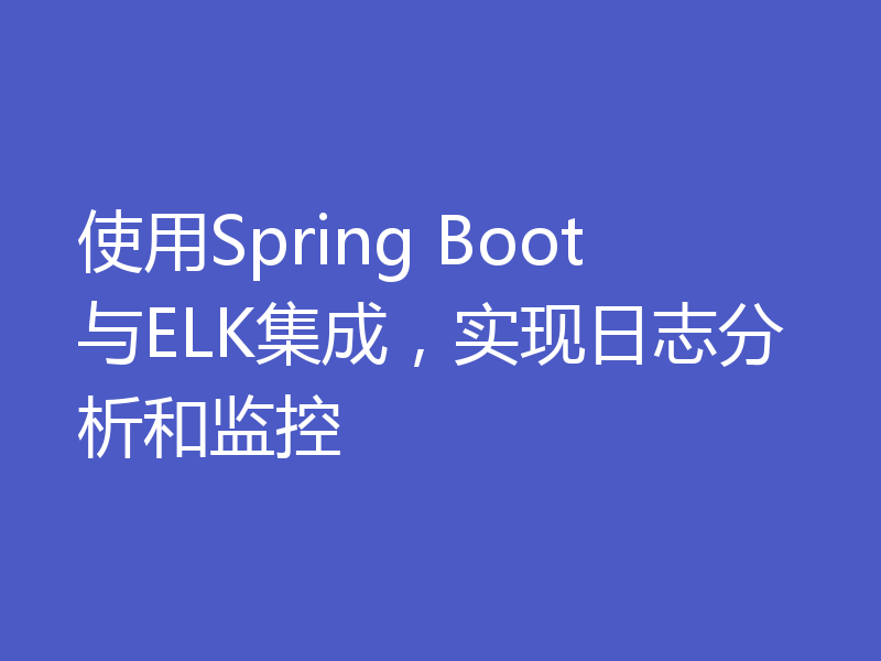 使用Spring Boot与ELK集成，实现日志分析和监控