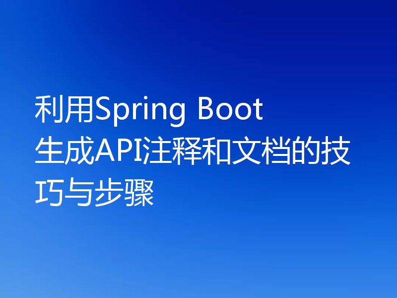 利用Spring Boot生成API注释和文档的技巧与步骤