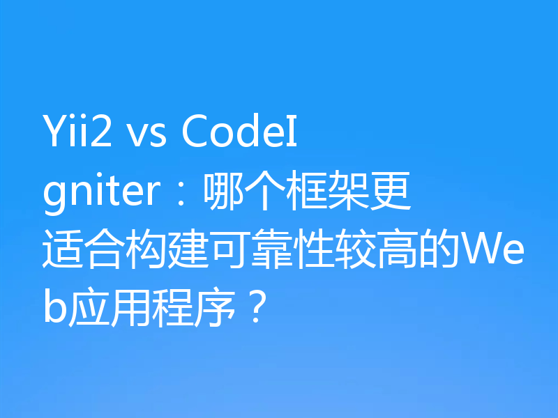 Yii2 vs CodeIgniter：哪个框架更适合构建可靠性较高的Web应用程序？