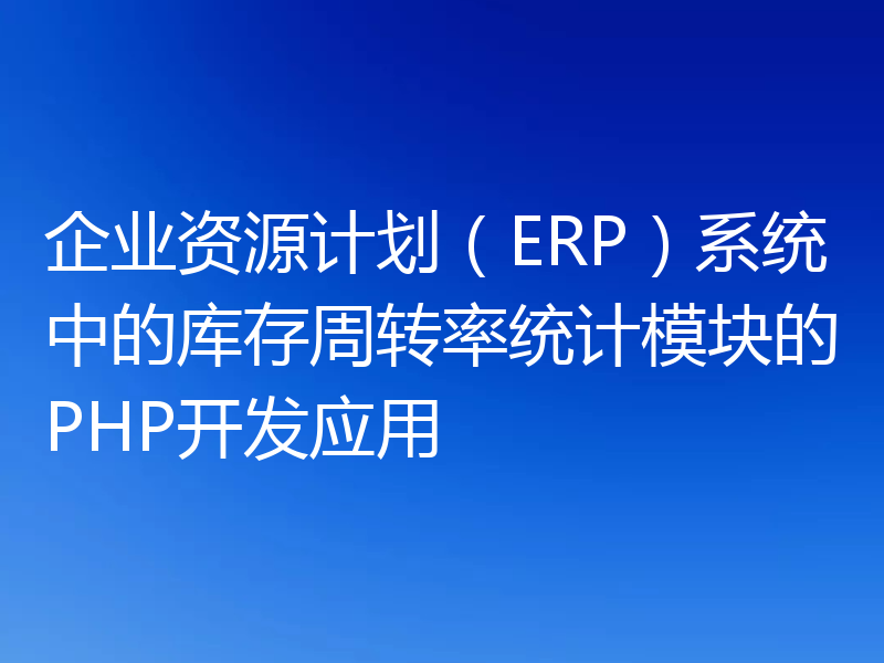 企业资源计划（ERP）系统中的库存周转率统计模块的PHP开发应用