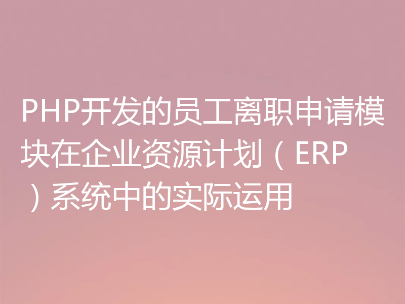 PHP开发的员工离职申请模块在企业资源计划（ERP）系统中的实际运用