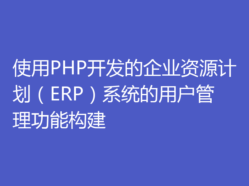 使用PHP开发的企业资源计划（ERP）系统的用户管理功能构建