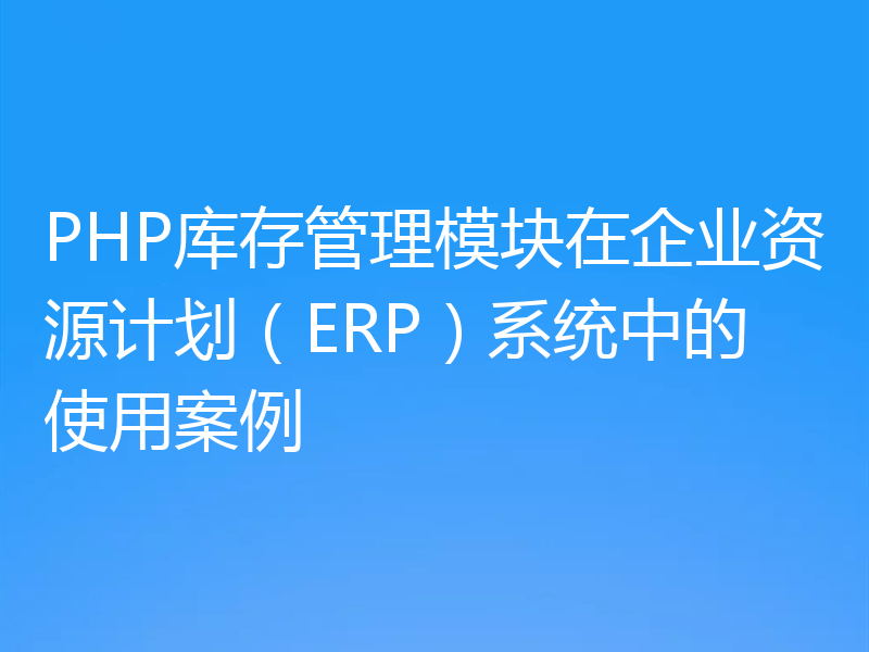 PHP库存管理模块在企业资源计划（ERP）系统中的使用案例