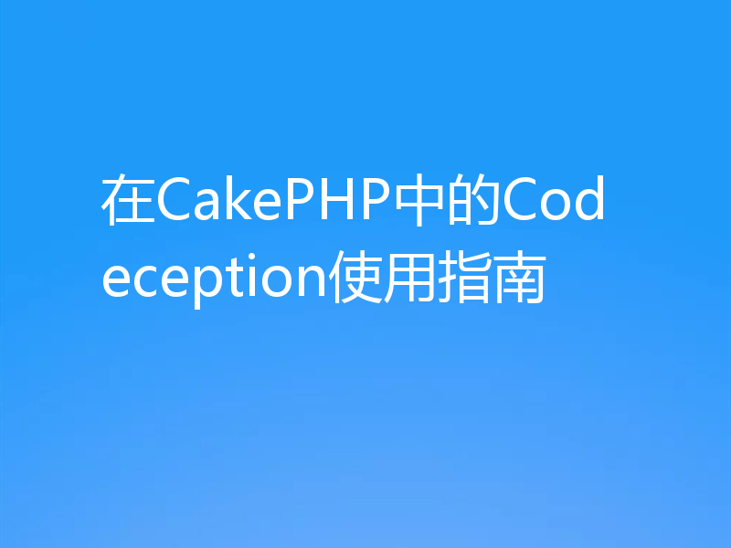 在CakePHP中的Codeception使用指南