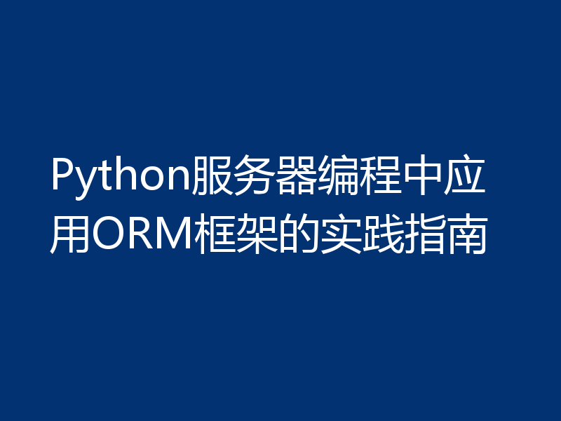 Python服务器编程中应用ORM框架的实践指南