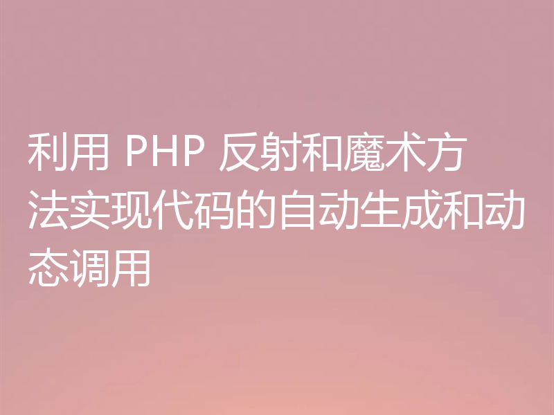 利用 PHP 反射和魔术方法实现代码的自动生成和动态调用