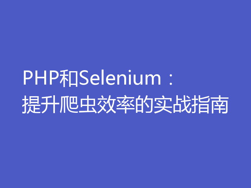 PHP和Selenium：提升爬虫效率的实战指南