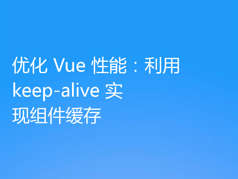 优化 Vue 性能：利用 keep-alive 实现组件缓存