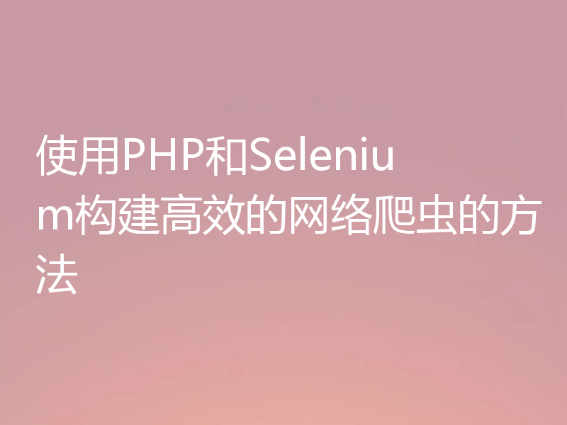 使用PHP和Selenium构建高效的网络爬虫的方法