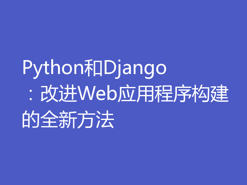 Python和Django：改进Web应用程序构建的全新方法