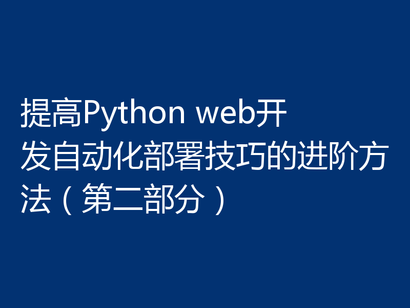 提高Python web开发自动化部署技巧的进阶方法（第二部分）