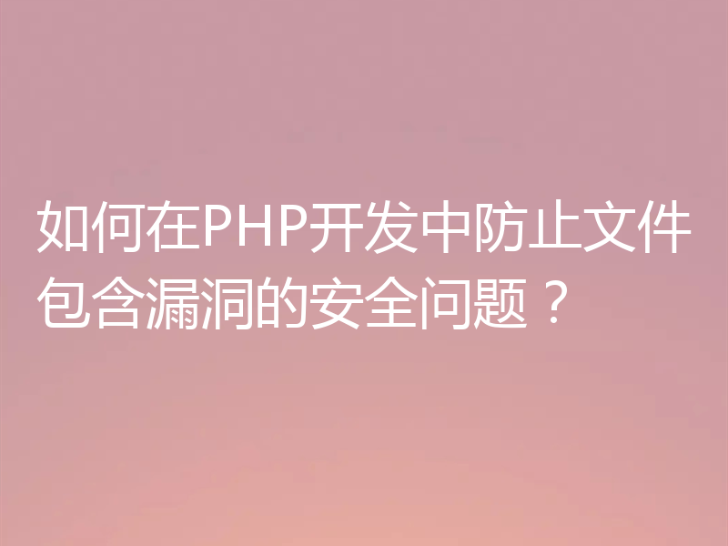 如何在PHP开发中防止文件包含漏洞的安全问题？