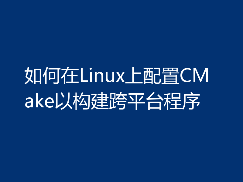 如何在Linux上配置CMake以构建跨平台程序