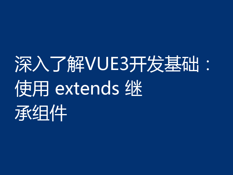 深入了解VUE3开发基础：使用 extends 继承组件
