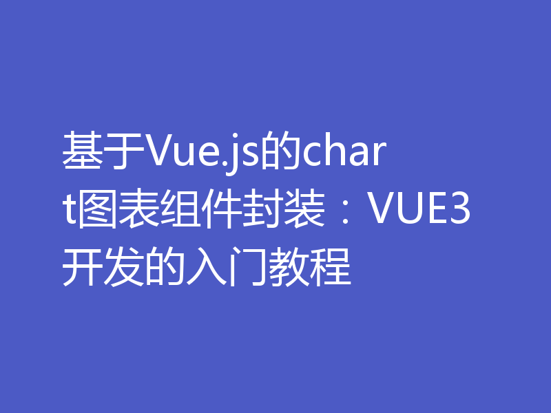 基于Vue.js的chart图表组件封装：VUE3开发的入门教程
