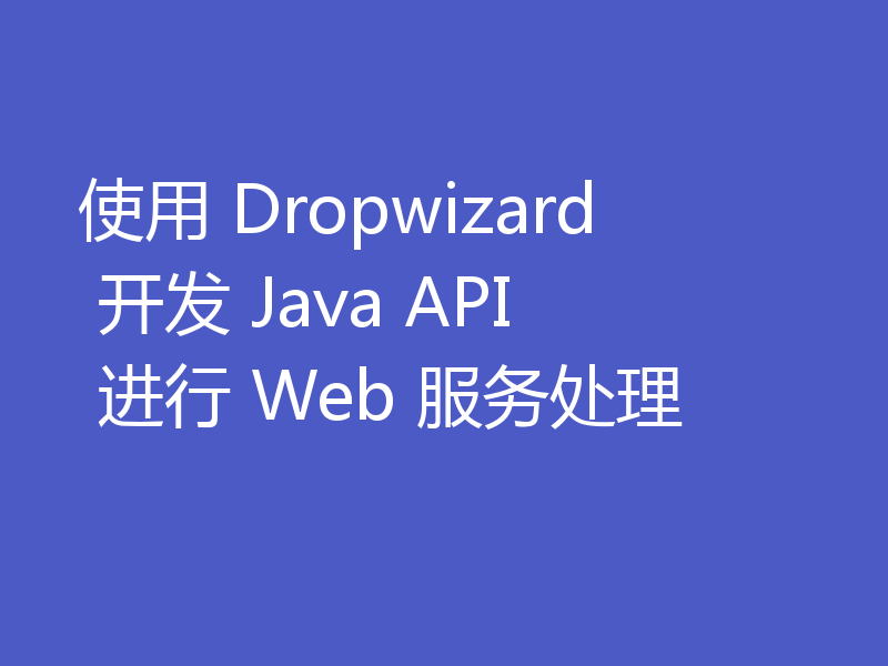 使用 Dropwizard 开发 Java API 进行 Web 服务处理
