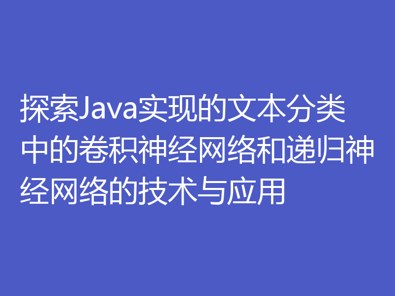 探索Java实现的文本分类中的卷积神经网络和递归神经网络的技术与应用