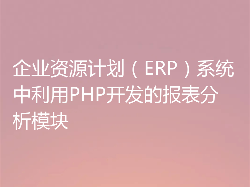 企业资源计划（ERP）系统中利用PHP开发的报表分析模块