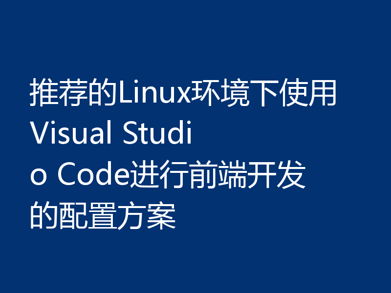 推荐的Linux环境下使用Visual Studio Code进行前端开发的配置方案