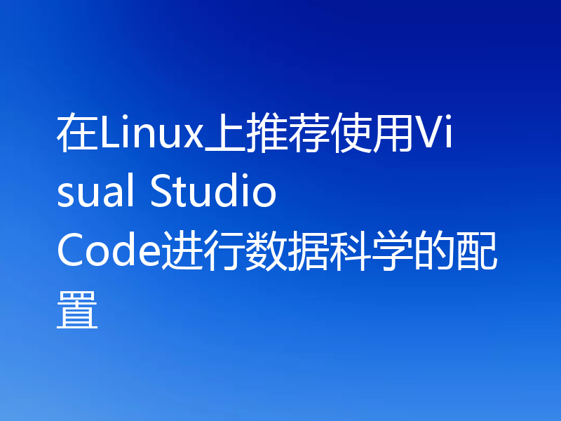 在Linux上推荐使用Visual Studio Code进行数据科学的配置